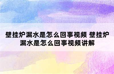 壁挂炉漏水是怎么回事视频 壁挂炉漏水是怎么回事视频讲解